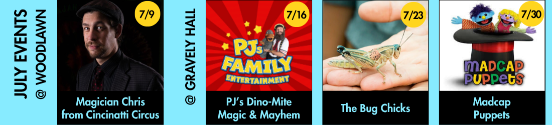 Magician Chris from Cincinatti Circus: 7/9, PJ's Dino-Mite Magic & Mayhem: 7/16, The Bug Chicks: 7/23, Madcap Puppets: 7/30